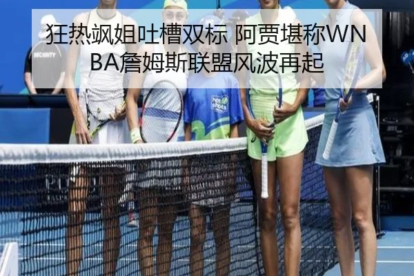 狂热飒姐吐槽双标 阿贾堪称WNBA詹姆斯联盟风波再起（JIUYOU）